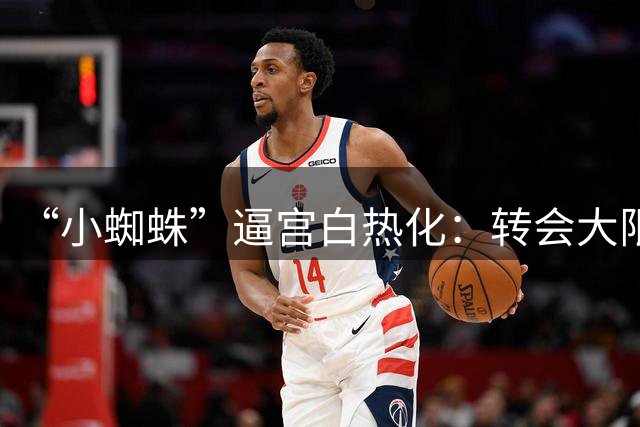 “小蜘蛛”逼宫白热化：转会大限已至，枪竞双压齐下