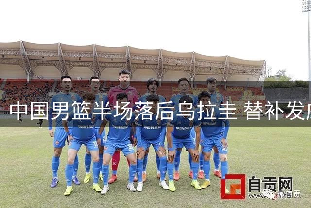 中国男篮半场落后乌拉圭 替补发威主力低迷
