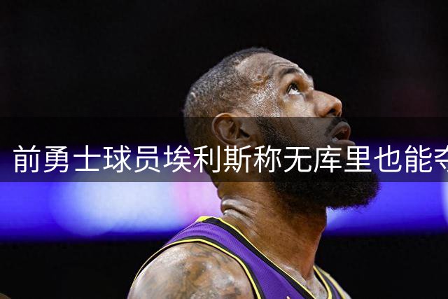 前勇士球员埃利斯称无库里也能夺冠 数据对比显差距