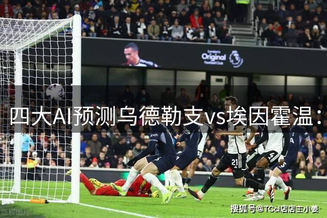 四大AI预测乌德勒支vs埃因霍温：各家均认为客队带走三分