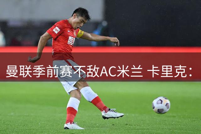 曼联季前赛不敌AC米兰 卡里克：失利中看到积极一面