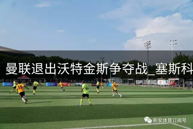 曼联退出沃特金斯争夺战 塞斯科建队核心地位已定
