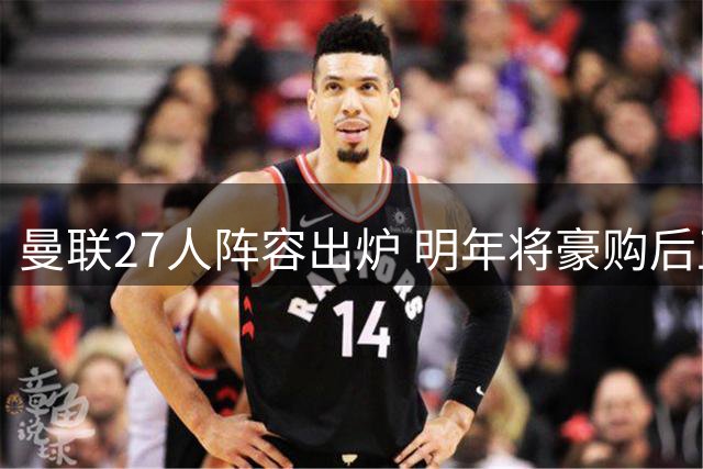 曼联27人阵容出炉 明年将豪购后卫补强防线
