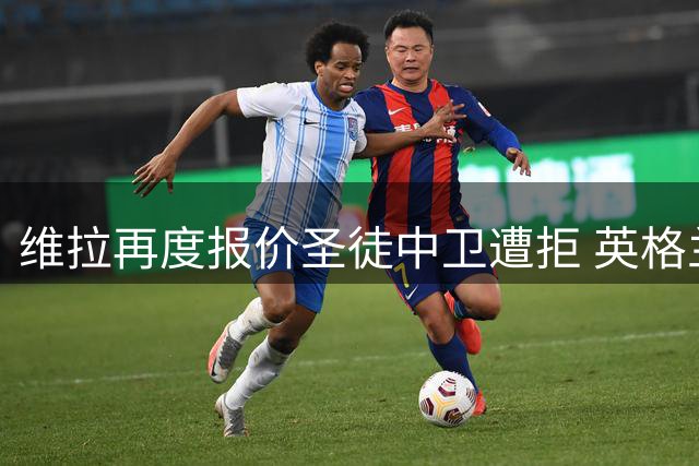 维拉再度报价圣徒中卫遭拒 英格兰国脚转会前景不明