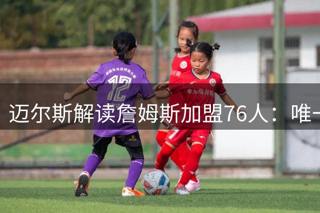 迈尔斯解读詹姆斯加盟76人：唯一目标就是总冠军