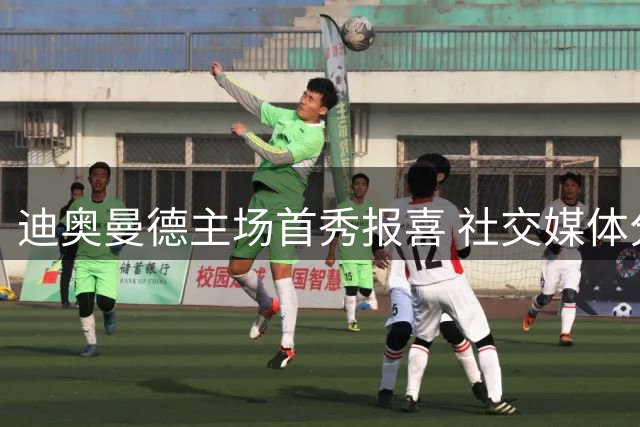 迪奥曼德主场首秀报喜 社交媒体分享美好时刻
