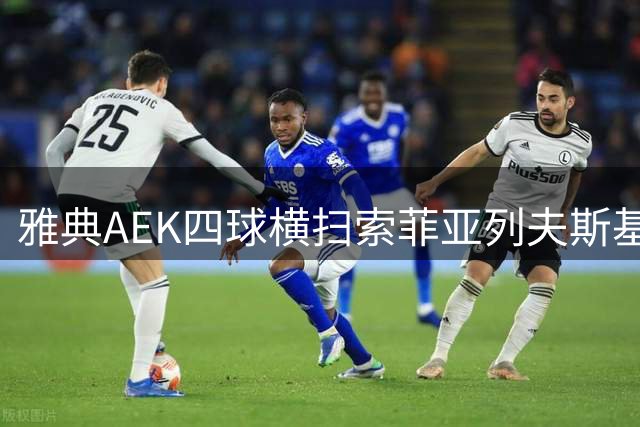 雅典AEK四球横扫索菲亚列夫斯基 强势晋级欧冠正赛