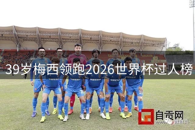 39岁梅西领跑2026世界杯过人榜 17岁天才亚马尔紧追不舍