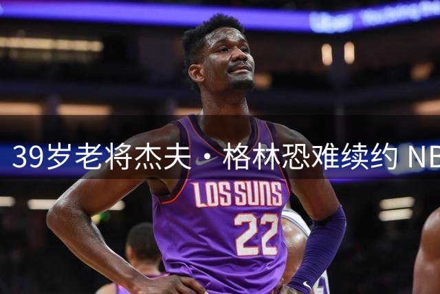 39岁老将杰夫·格林恐难续约 NBA生涯或黯然落幕