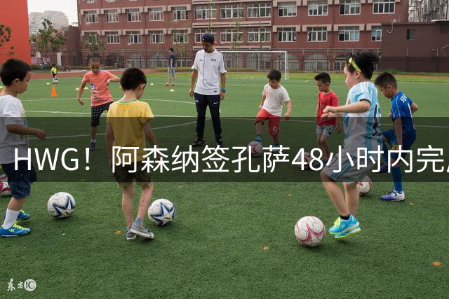 HWG！阿森纳签孔萨48小时内完成 5000万镑+浮动条款